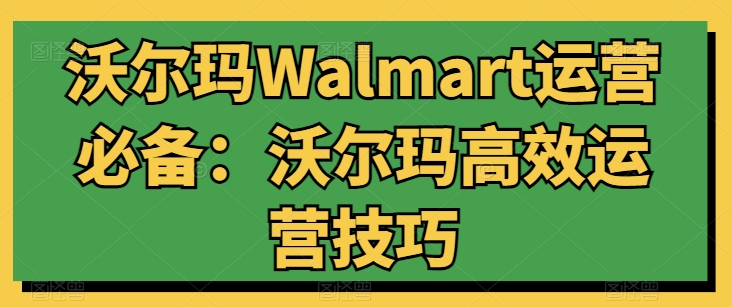 沃尔玛Walmart运营必备：沃尔玛高效运营技巧-聚富网创