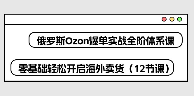 俄罗斯Ozon爆单实战全阶体系课，零基础轻松开启海外卖货（12节课）-聚富网创