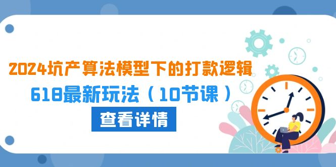 （10528期）2024坑产算法 模型下的打款逻辑：618最新玩法（10节课）-聚富网创