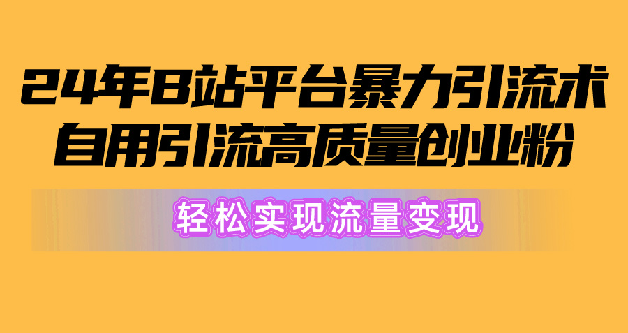 （10500期）2024年B站平台暴力引流术，自用引流高质量创业粉，轻松实现流量变现！-聚富网创