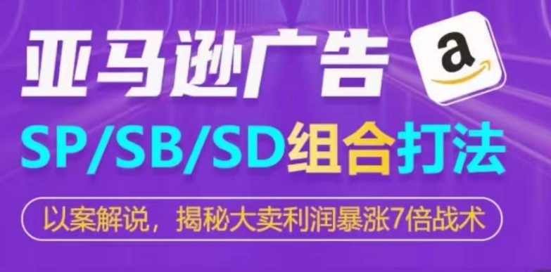 亚马逊SP/SB/SD广告组合打法，揭秘大卖利润暴涨7倍战术-聚富网创