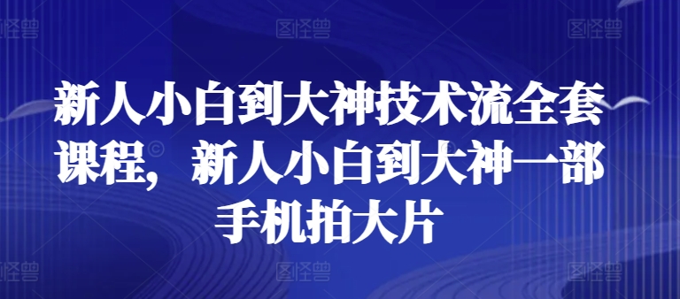 新人小白到大神技术流全套课程，新人小白到大神一部手机拍大片-聚富网创