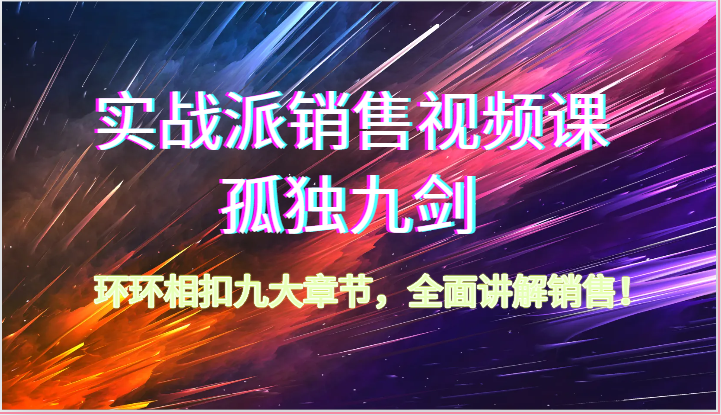 实战派销售视频课-孤独九剑，环环相扣九大章节，全面讲解销售（62节）-聚富网创