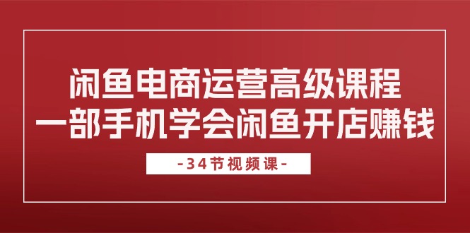 （10686期）闲鱼电商运营高级课程，一部手机学会闲鱼开店赚钱（34节课）-聚富网创