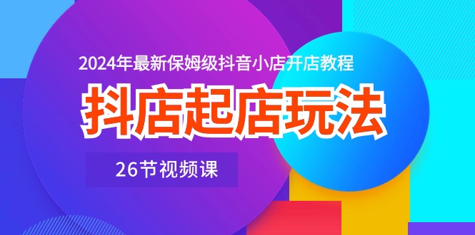 （10687期）抖店起店玩法，2024年最新保姆级抖音小店开店教程（26节视频课）-聚富网创