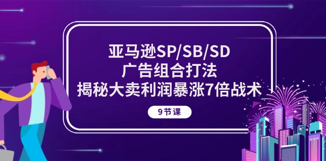 （10687期）亚马逊SP/SB/SD广告组合打法，揭秘大卖利润暴涨7倍战术 (9节课)-聚富网创