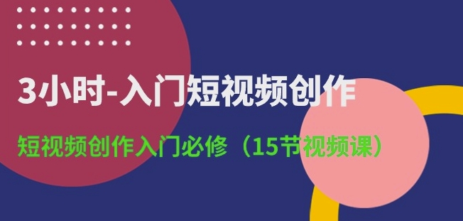 3小时-入门短视频创作：短视频创作入门必修(15节视频课)-聚富网创