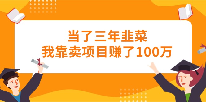 （10725期）当了三年韭菜我靠卖项目赚了100万-聚富网创