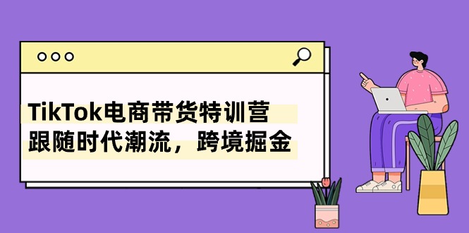 （10730期）TikTok电商带货特训营，跟随时代潮流，跨境掘金（8节课）-聚富网创