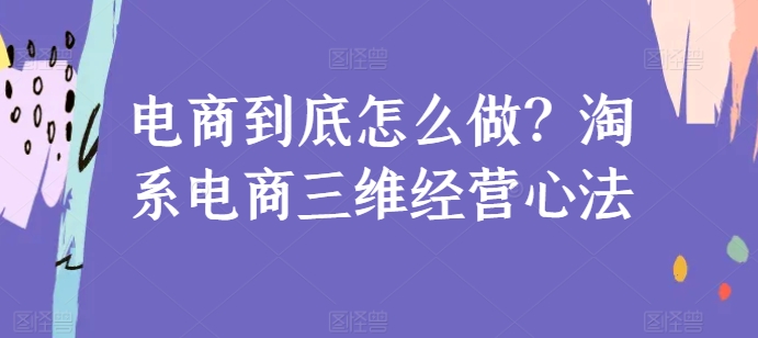 电商到底怎么做？淘系电商三维经营心法-聚富网创