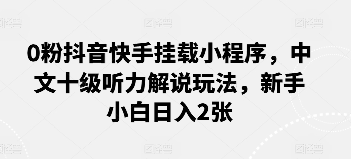 0粉抖音快手挂载小程序，中文十级听力解说玩法，新手小白日入2张-聚富网创