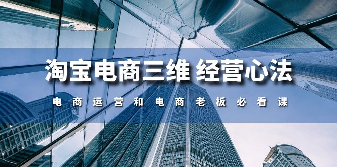 （10761期）淘宝电商三维 经营心法：电商运营和电商老板必看课（59节课）-聚富网创