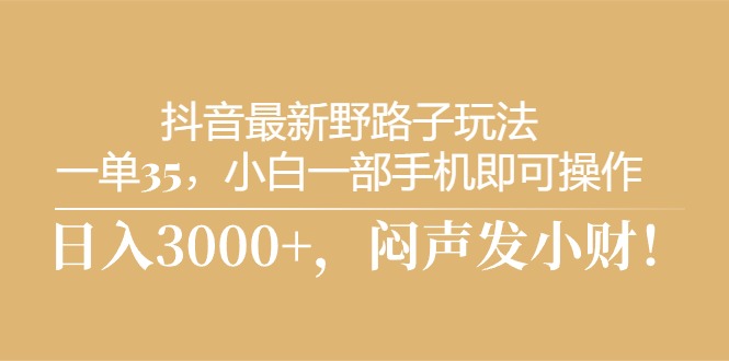 （10766期）抖音最新野路子玩法，一单35，小白一部手机即可操作，，日入3000+，闷…-聚富网创