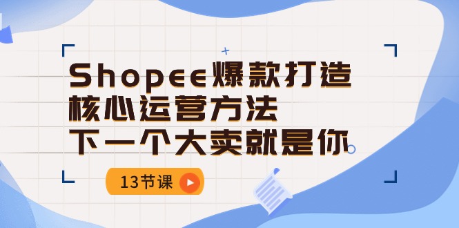 Shopee爆款打造核心运营方法，下一个大卖就是你（13节课）-聚富网创