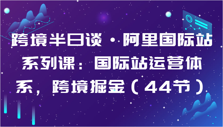 跨境半日谈·阿里国际站系列课：国际站运营体系，跨境掘金（44节）-聚富网创