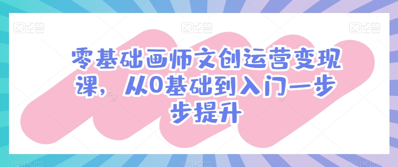 零基础画师文创运营变现课，从0基础到入门一步步提升-聚富网创