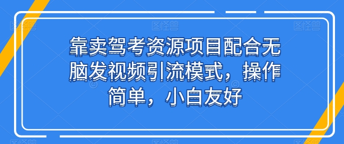 靠卖驾考资源项目配合无脑发视频引流模式，操作简单，小白友好-聚富网创