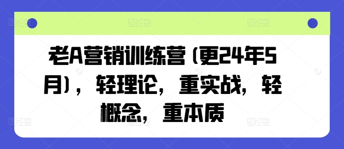 老A营销训练营(更24年5月)，轻理论，重实战，轻概念，重本质-聚富网创