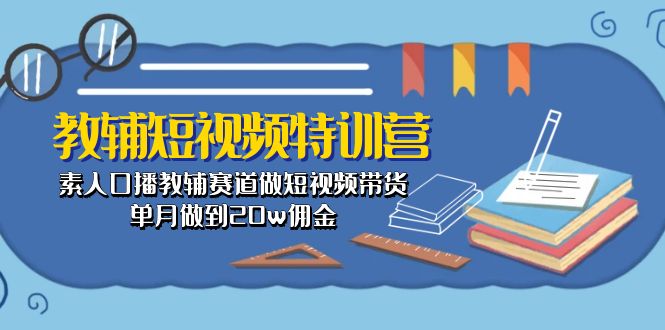 （10801期）教辅-短视频特训营： 素人口播教辅赛道做短视频带货，单月做到20w佣金-聚富网创