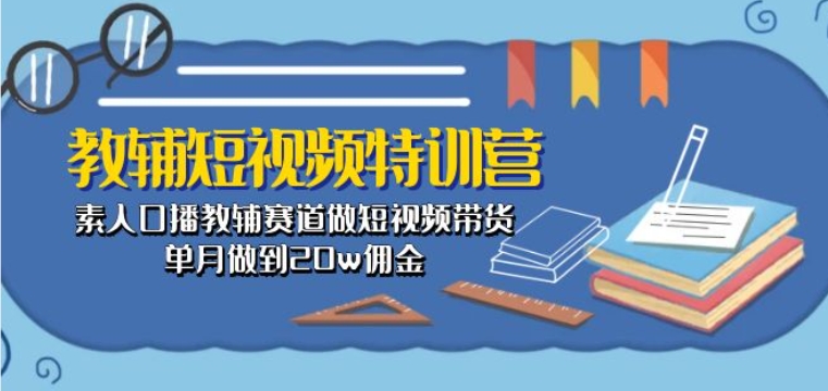 教辅短视频特训营： 素人口播教辅赛道做短视频带货，单月做到20w佣金-聚富网创