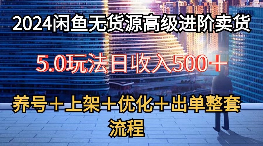 2024闲鱼无货源高级进阶卖货5.0，养号＋选品＋上架＋优化＋出单整套流程-聚富网创