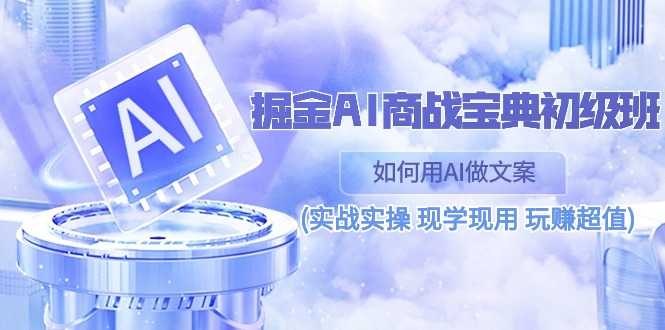 （10813期）掘金AI 商战 宝典 初级班：如何用AI做文案(实战实操 现学现用 玩赚超值)-聚富网创