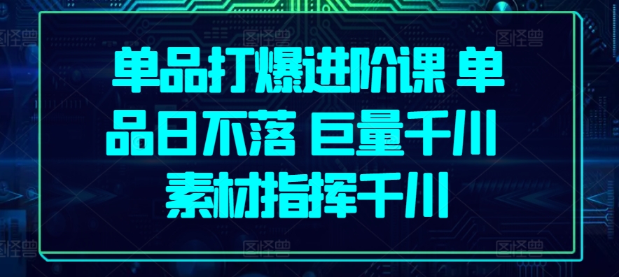 单品打爆进阶课 单品日不落 巨量千川 素材指挥千川-聚富网创