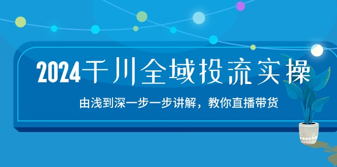 2024千川全域投流精品实操：由谈到深一步一步讲解，教你直播带货（15节）-聚富网创