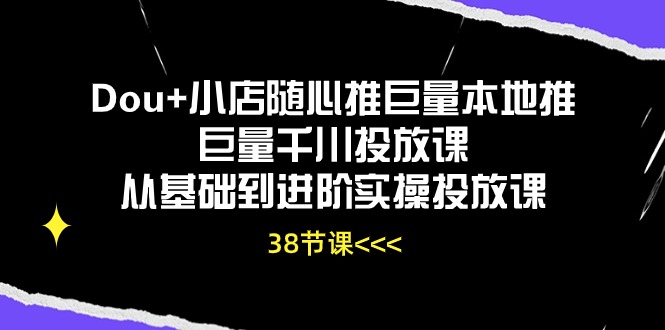 Dou+小店随心推巨量本地推巨量千川投放课，从基础到进阶实操投放课（38节）-聚富网创