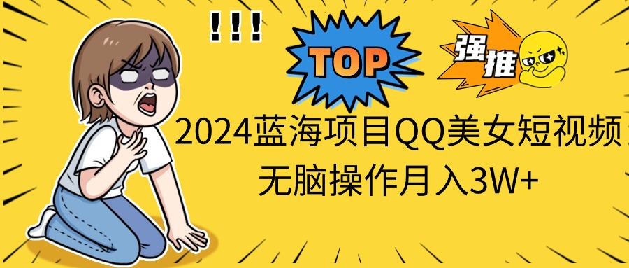 （10862期）2024蓝海项目QQ美女短视频无脑操作月入3W+-聚富网创