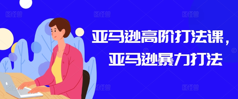 亚马逊高阶打法课，亚马逊暴力打法-聚富网创