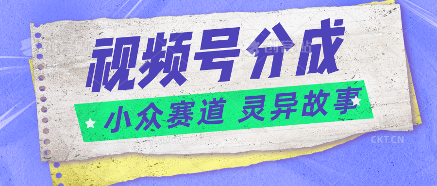 视频号分成掘金小众赛道 灵异故事，普通人都能做得好的副业-聚富网创