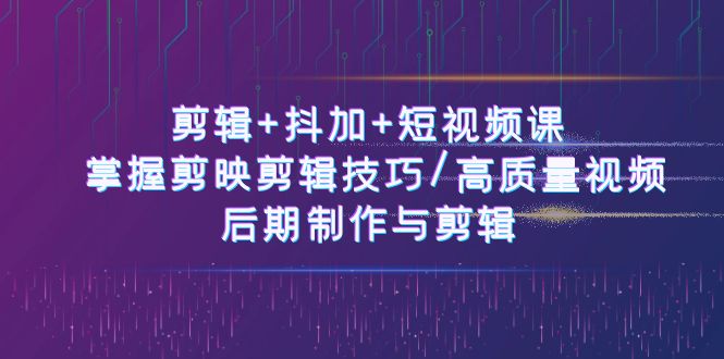 （10907期）剪辑+抖加+短视频课： 掌握剪映剪辑技巧/高质量视频/后期制作与剪辑-50节-聚富网创