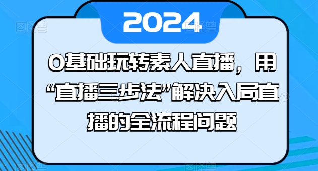 0基础玩转素人直播，用“直播三步法”解决入局直播的全流程问题-聚富网创