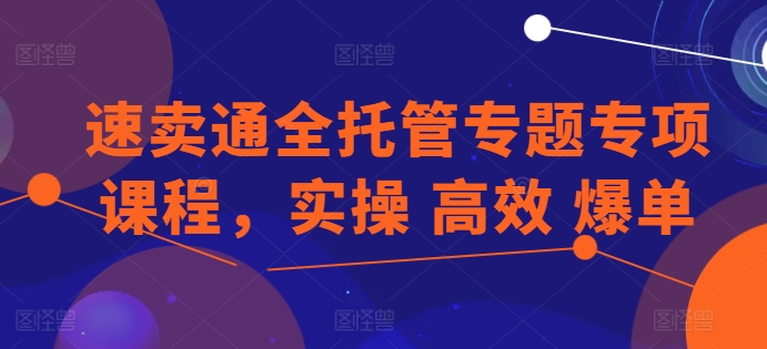 速卖通全托管专题专项课程，实操 高效 爆单-聚富网创