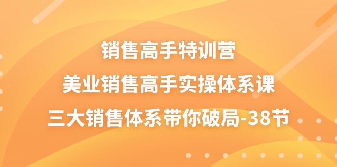 （10939期）销售-高手特训营，美业-销售高手实操体系课，三大销售体系带你破局-38节-聚富网创