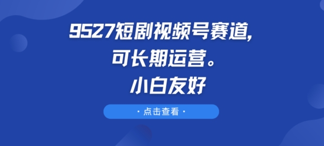 9527短剧视频号赛道，可长期运营，小白友好-聚富网创