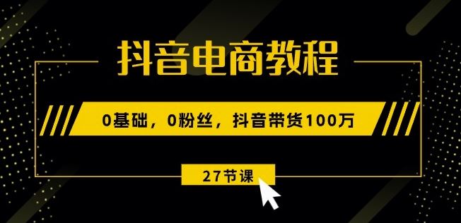 抖音电商教程：0基础，0粉丝，抖音带货100w(27节视频课)-聚富网创