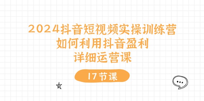 （10948期）2024抖音短视频实操训练营：如何利用抖音盈利，详细运营课（17节视频课）-聚富网创