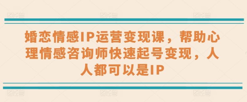 婚恋情感IP运营变现课，帮助心理情感咨询师快速起号变现，人人都可以是IP-聚富网创