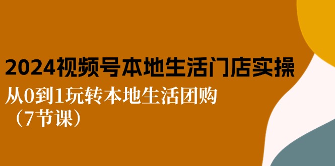 2024视频号短视频本地生活门店实操：从0到1玩转本地生活团购（7节课）-聚富网创