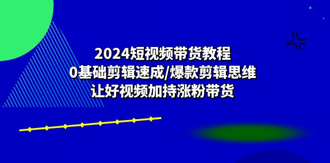 2024短视频带货教程：0基础剪辑速成/爆款剪辑思维/让好视频加持涨粉带货-聚富网创