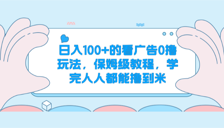 日入100+的看广告0撸玩法，保姆级教程，学完人人都能撸到米-聚富网创