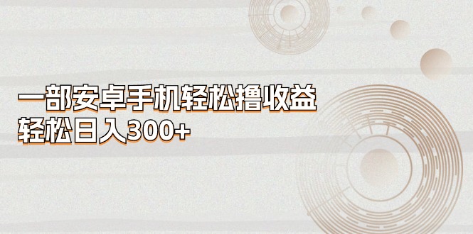 （11020期）一部安卓手机轻松撸收益，轻松日入300+-聚富网创