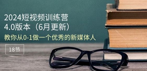 2024短视频训练营-6月4.0版本：教你从0-1做一个优秀的新媒体人(18节)-聚富网创