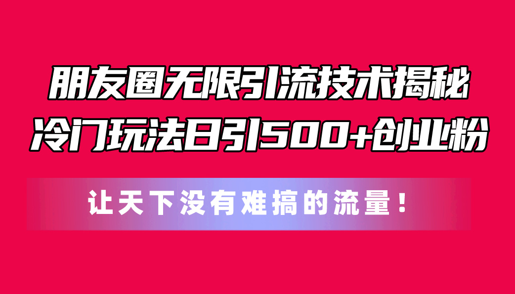 （11031期）朋友圈无限引流技术揭秘，一个冷门玩法日引500+创业粉，让天下没有难搞…-聚富网创