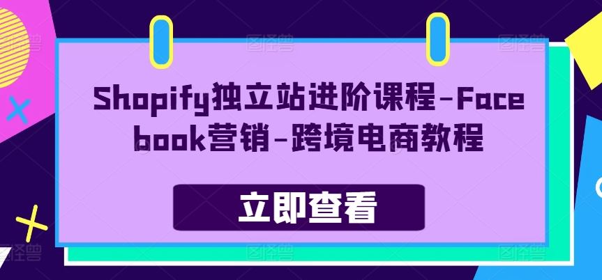 Shopify独立站进阶课程-Facebook营销-跨境电商教程-聚富网创