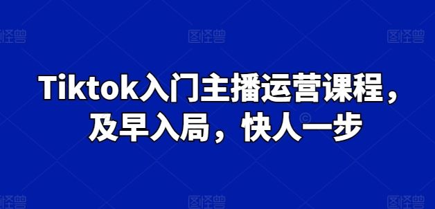 Tiktok入门主播运营课程，及早入局，快人一步-聚富网创