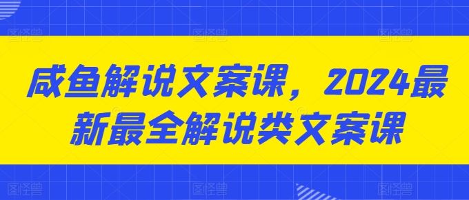 咸鱼解说文案课，2024最新最全解说类文案课-聚富网创