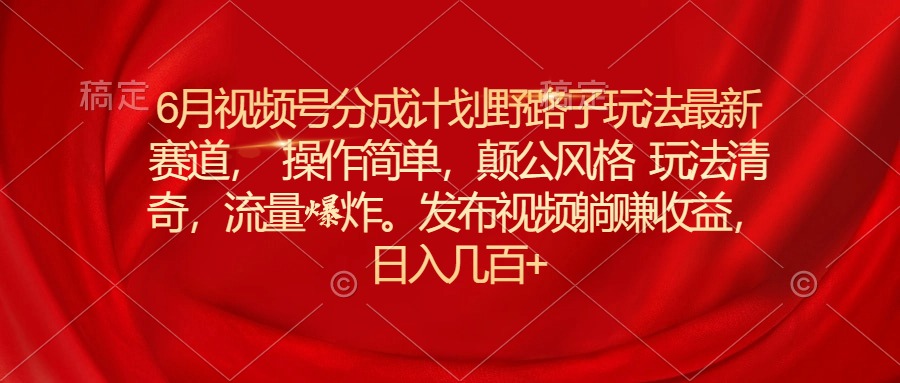 （11040期）6月视频号分成计划野路子玩法最新赛道操作简单，颠公风格玩法清奇，流…-聚富网创